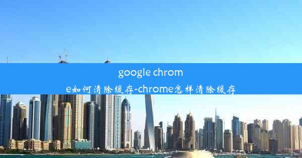 google chrome如何清除缓存-chrome怎样清除缓存