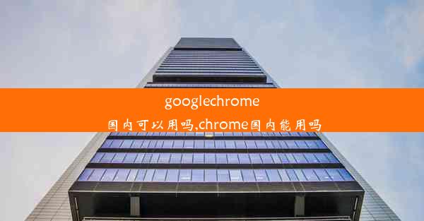 googlechrome国内可以用吗,chrome国内能用吗