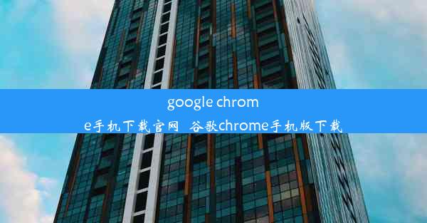 google chrome手机下载官网_谷歌chrome手机版下载