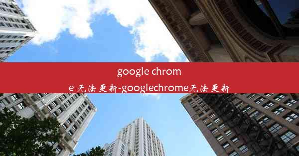 google chrome 无法更新-googlechrome无法更新