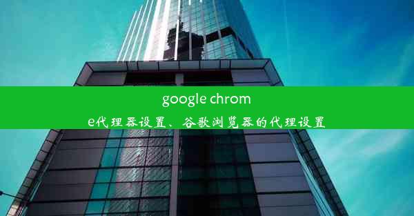 google chrome代理器设置、谷歌浏览器的代理设置