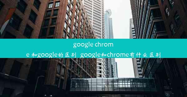 google chrome 和google的区别_google和chrome有什么区别