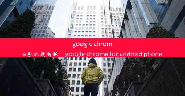 google chrome手机最新版、google chrome for android phone