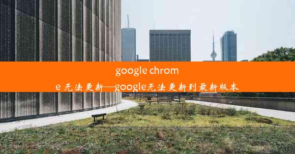 google chrome 无法更新—google无法更新到最新版本