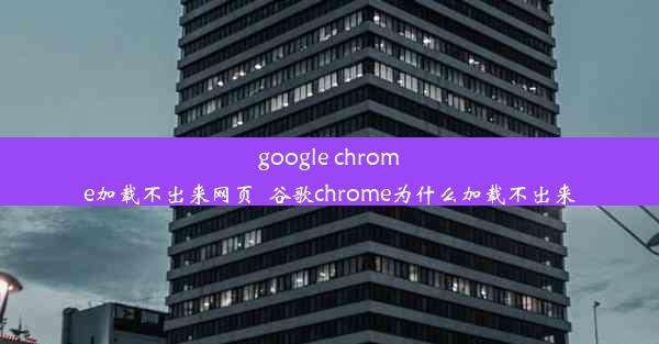 google chrome加载不出来网页_谷歌chrome为什么加载不出来