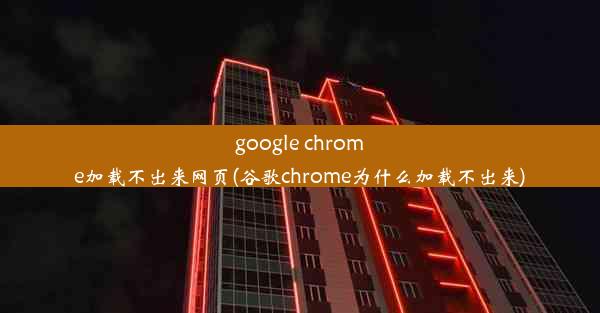 google chrome加载不出来网页(谷歌chrome为什么加载不出来)