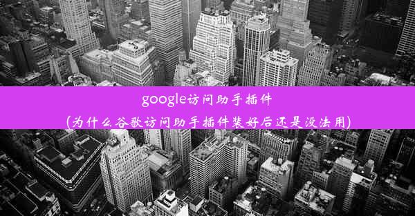 google访问助手插件(为什么谷歌访问助手插件装好后还是没法用)