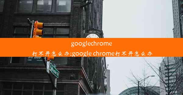 googlechrome打不开怎么办;google chrome打不开怎么办