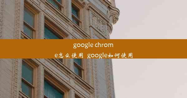 google chrome怎么使用_google如何使用