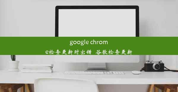 google chrome检查更新时出错_谷歌检查更新