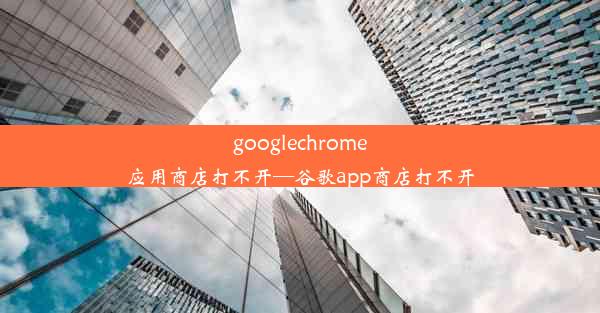 googlechrome应用商店打不开—谷歌app商店打不开