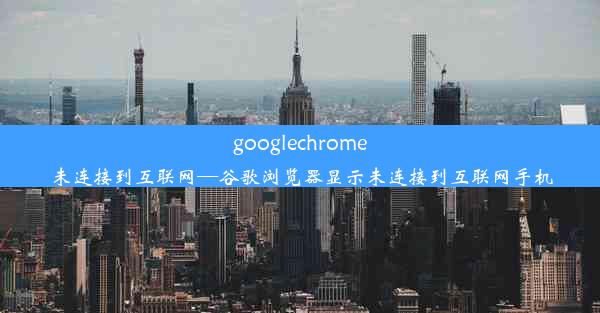 googlechrome未连接到互联网—谷歌浏览器显示未连接到互联网手机