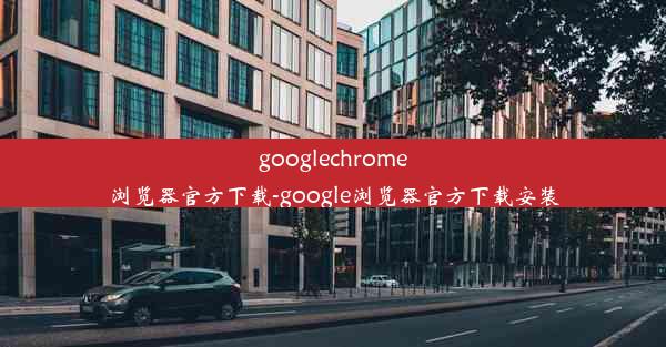 googlechrome浏览器官方下载-google浏览器官方下载安装