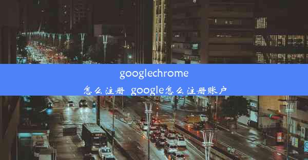 googlechrome怎么注册_google怎么注册账户