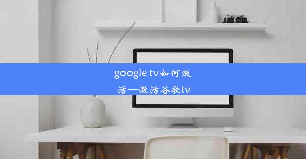 google tv如何激活—激活谷歌tv