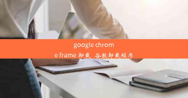 google chrome frame 卸载_谷歌卸载程序