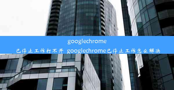 googlechrome已停止工作打不开_googlechrome已停止工作怎么解决