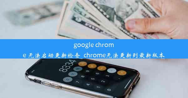 google chrome 无法启动更新检查_chrome无法更新到最新版本