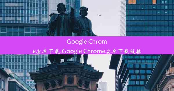 Google Chrome安卓下载,Google Chrome安卓下载链接