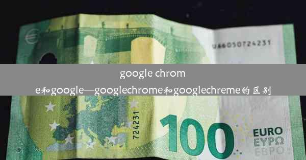 google chrome和google—googlechrome和googlechreme的区别