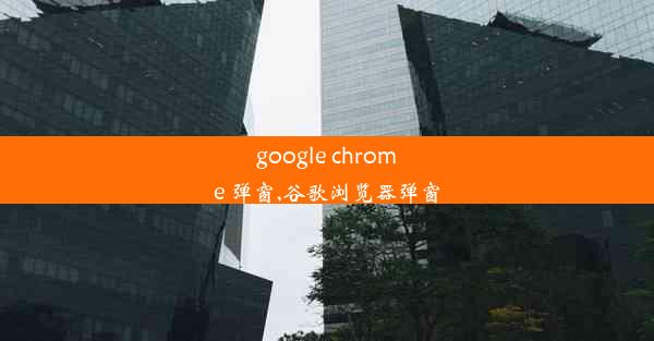 google chrome 弹窗,谷歌浏览器弹窗