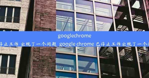 googlechrome已停止工作 出现了一个问题_google chrome 已停止工作出现了一个问题