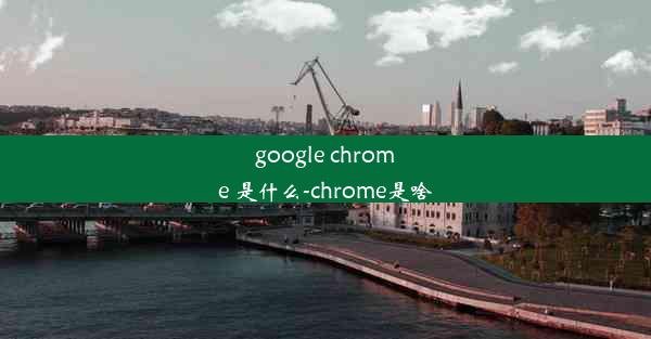 google chrome 是什么-chrome是啥