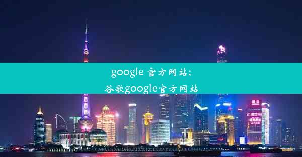 google 官方网站;谷歌google官方网站