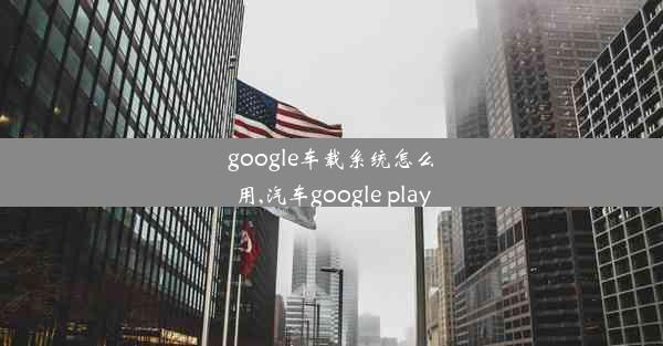 google车载系统怎么用,汽车google play