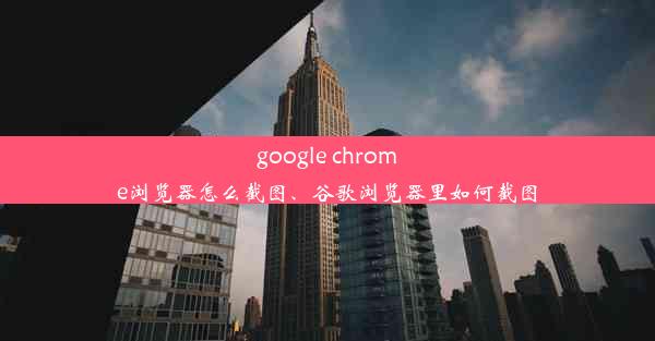 google chrome浏览器怎么截图、谷歌浏览器里如何截图