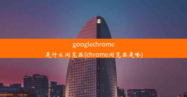 googlechrome是什么浏览器(chrome浏览器是啥)