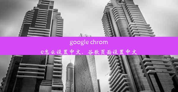 google chrome怎么设置中文、谷歌页面设置中文