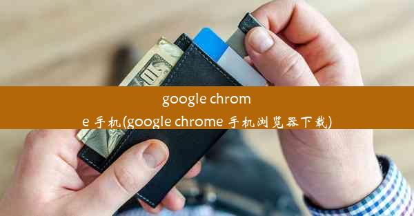 google chrome 手机(google chrome 手机浏览器下载)