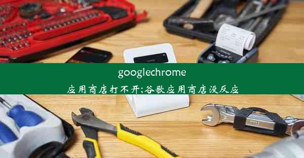 googlechrome应用商店打不开;谷歌应用商店没反应