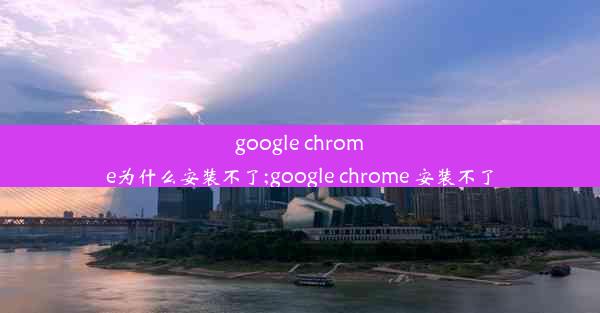 google chrome为什么安装不了;google chrome 安装不了