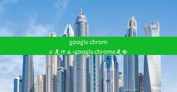 google chrome 是什么-google chrome是啥