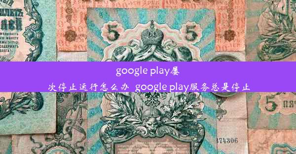 google play屡次停止运行怎么办_google play服务总是停止