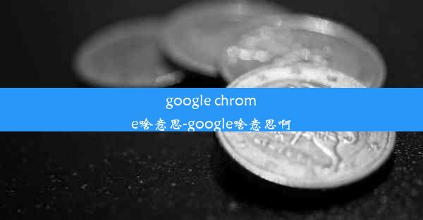 google chrome啥意思-google啥意思啊