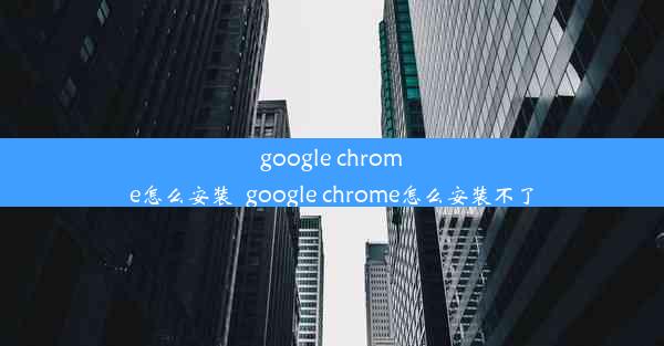 google chrome怎么安装_google chrome怎么安装不了