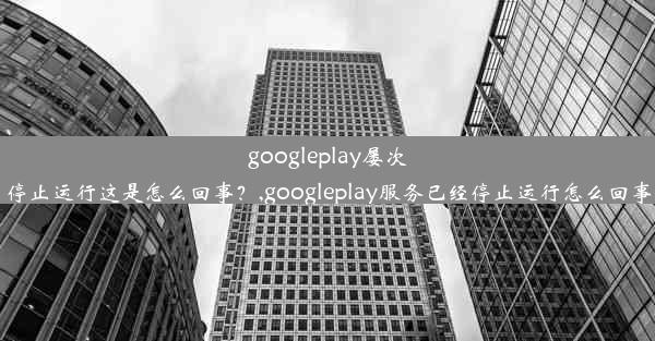 googleplay屡次停止运行这是怎么回事？,googleplay服务已经停止运行怎么回事