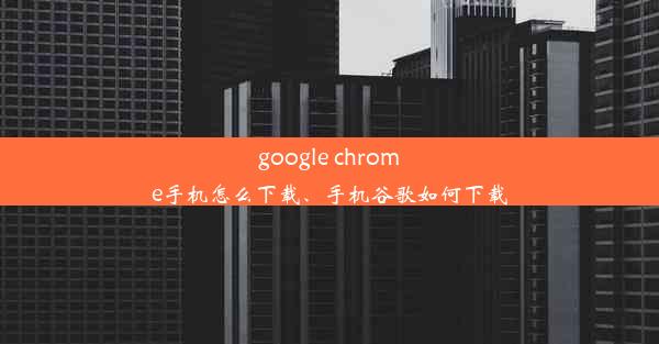 google chrome手机怎么下载、手机谷歌如何下载