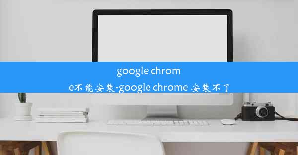 google chrome不能安装-google chrome 安装不了