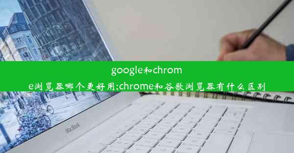 google和chrome浏览器哪个更好用;chrome和谷歌浏览器有什么区别