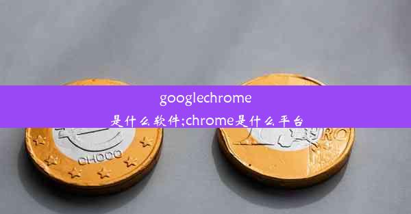 googlechrome是什么软件;chrome是什么平台