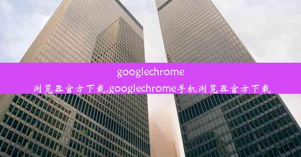 googlechrome浏览器官方下载,googlechrome手机浏览器官方下载