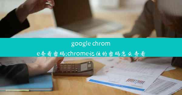 google chrome查看密码;chrome记住的密码怎么查看