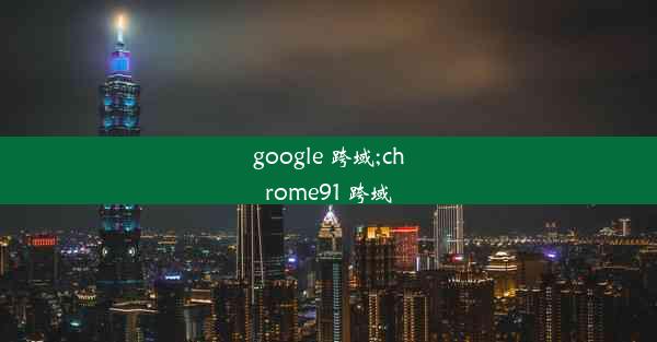 google 跨域;chrome91 跨域