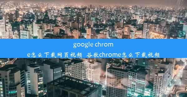 google chrome怎么下载网页视频_谷歌chrome怎么下载视频