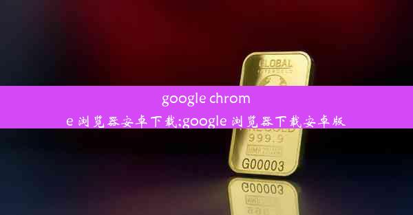 google chrome 浏览器安卓下载;google 浏览器下载安卓版