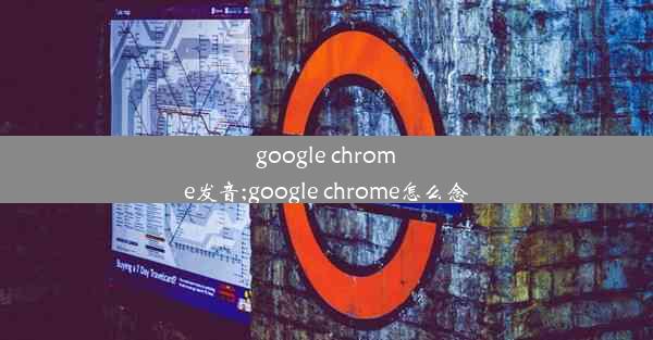 google chrome发音;google chrome怎么念